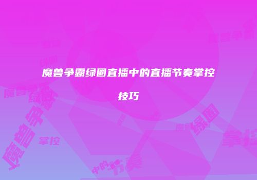 魔兽争霸绿圈直播中的直播节奏掌控技巧