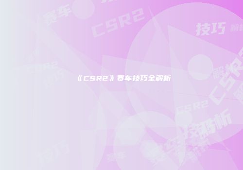 《CSR2》赛车技巧全解析