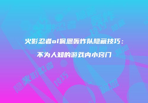 火影忍者ol佩恩轰炸队隐藏技巧：不为人知的游戏内小窍门