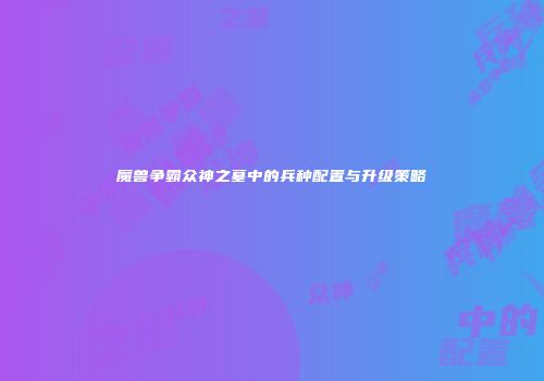 魔兽争霸众神之墓中的兵种配置与升级策略