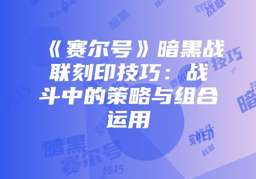 《赛尔号》暗黑战联刻印技巧：战斗中的策略与组合运用