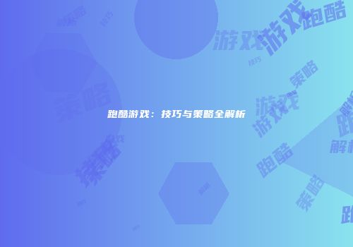 跑酷游戏：技巧与策略全解析