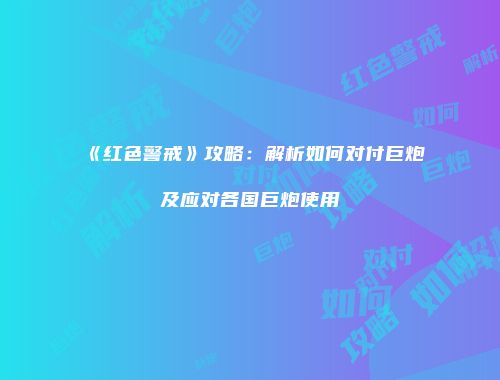 《红色警戒》攻略：解析如何对付巨炮及应对各国巨炮使用