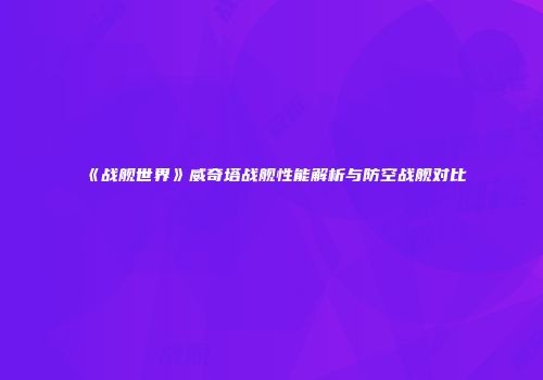 《战舰世界》威奇塔战舰性能解析与防空战舰对比