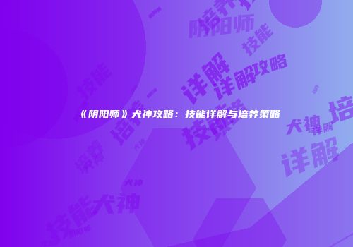 《阴阳师》犬神攻略：技能详解与培养策略