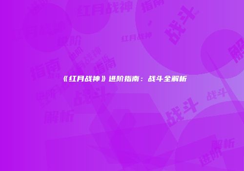 《红月战神》进阶指南：战斗全解析