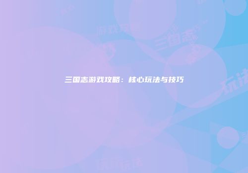 三国志游戏攻略：核心玩法与技巧