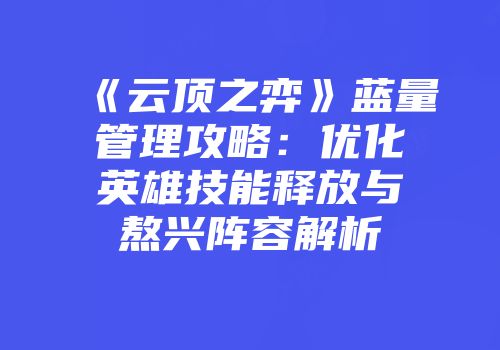 《云顶之弈》蓝量管理攻略：优化英雄技能释放与熬兴阵容解析
