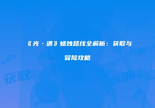 《光·遇》蜡烛路线全解析：获取与冒险攻略