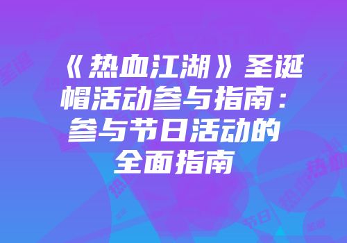 《热血江湖》圣诞帽活动参与指南：参与节日活动的全面指南