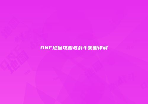 DNF地图攻略与战斗策略详解