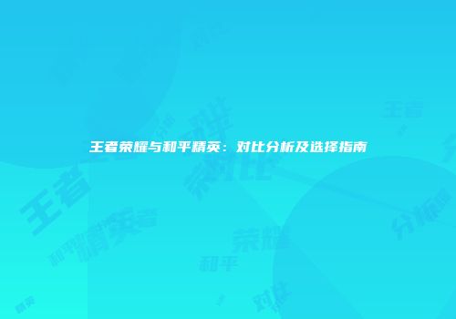王者荣耀与和平精英：对比分析及选择指南