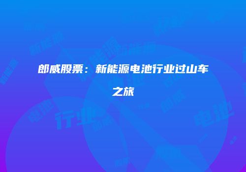 郎威股票：新能源电池行业过山车之旅