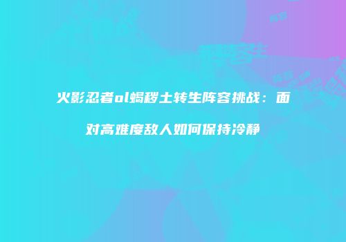 火影忍者ol蝎秽土转生阵容挑战：面对高难度敌人如何保持冷静
