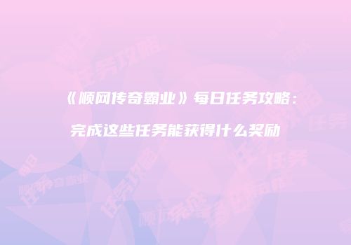 《顺网传奇霸业》每日任务攻略：完成这些任务能获得什么奖励