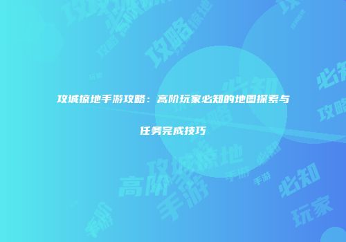 攻城掠地手游攻略：高阶玩家必知的地图探索与任务完成技巧
