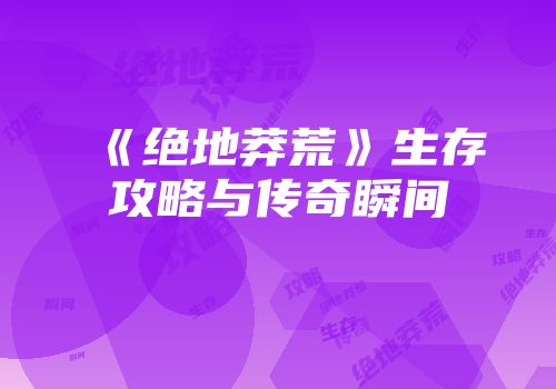 《绝地莽荒》生存攻略与传奇瞬间