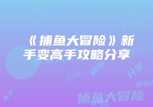 《捕鱼大冒险》新手变高手攻略分享