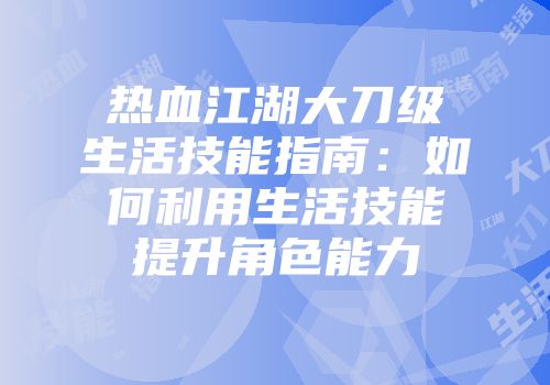 热血江湖大刀级生活技能指南：如何利用生活技能提升角色能力