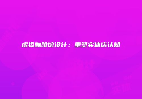 虚拟咖啡馆设计：重塑实体店认知