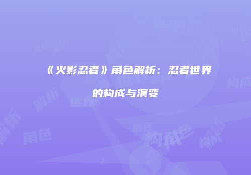 《火影忍者》角色解析：忍者世界的构成与演变