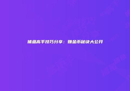 捕鱼高手技巧分享：赚金币秘诀大公开