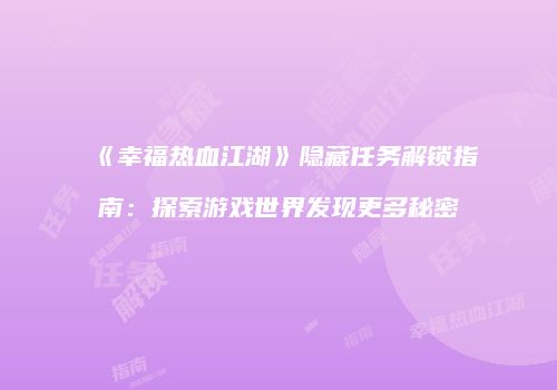 《幸福热血江湖》隐藏任务解锁指南：探索游戏世界发现更多秘密