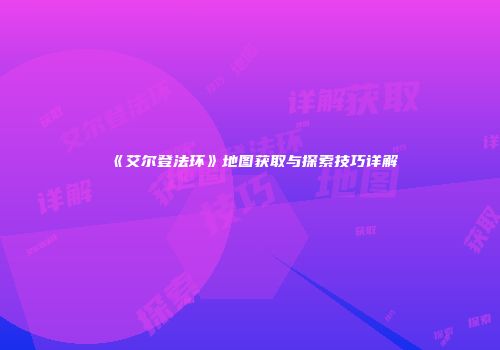 《艾尔登法环》地图获取与探索技巧详解