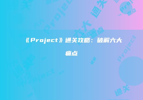 《Project》通关攻略：破解六大痛点