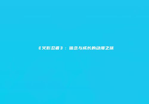 《火影忍者》：信念与成长的动漫之旅