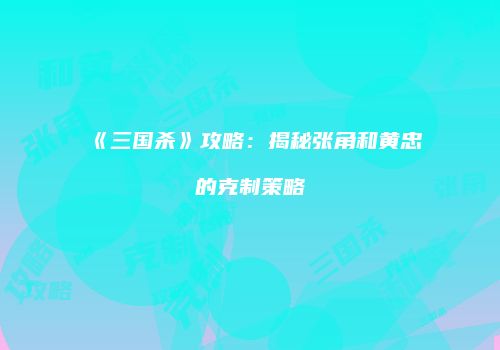 《三国杀》攻略：揭秘张角和黄忠的克制策略