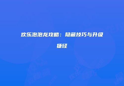 欢乐泡泡龙攻略：隐藏技巧与升级捷径