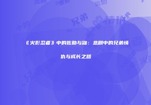 《火影忍者》中的佐助与鼬：悲剧中的兄弟情仇与成长之路