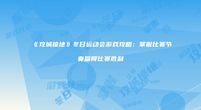 《攻城掠地》冬日运动会游戏攻略：掌握比赛节奏赢得比赛胜利