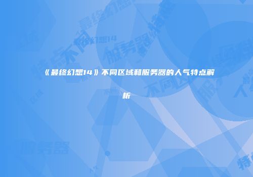 《最终幻想14》不同区域和服务器的人气特点解析