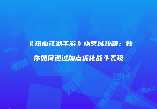 《热血江湖手游》幽冥城攻略：教你如何通过加点优化战斗表现