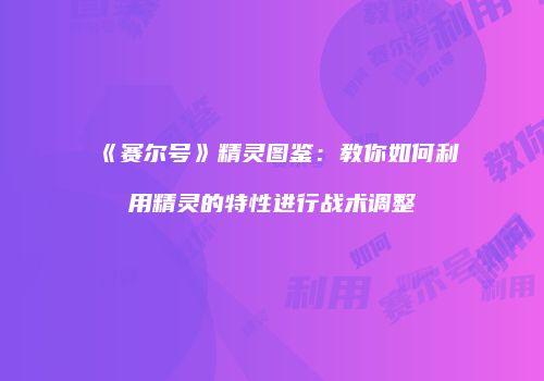 《赛尔号》精灵图鉴：教你如何利用精灵的特性进行战术调整