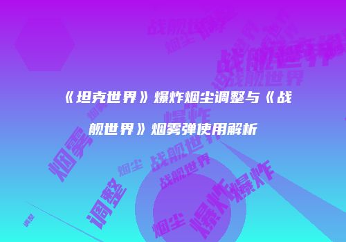 《坦克世界》爆炸烟尘调整与《战舰世界》烟雾弹使用解析