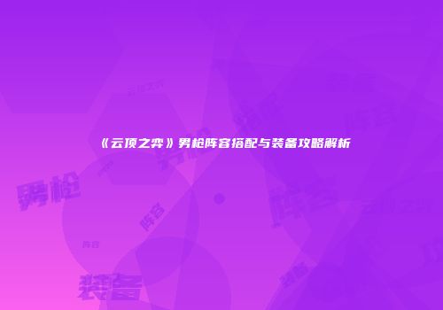 《云顶之弈》男枪阵容搭配与装备攻略解析