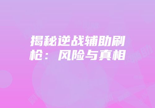 揭秘逆战辅助刷枪：风险与真相