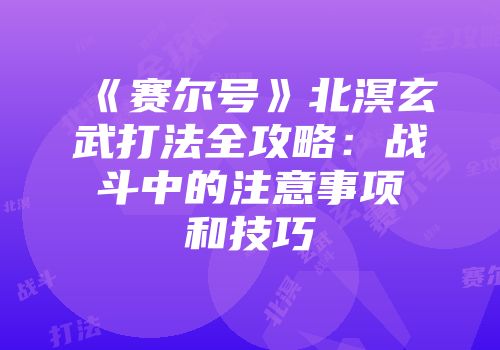 《赛尔号》北溟玄武打法全攻略：战斗中的注意事项和技巧