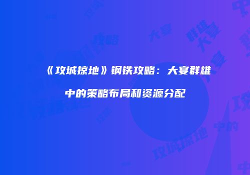 《攻城掠地》钢铁攻略：大宴群雄中的策略布局和资源分配