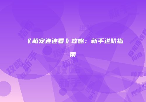 《萌宠连连看》攻略：新手进阶指南