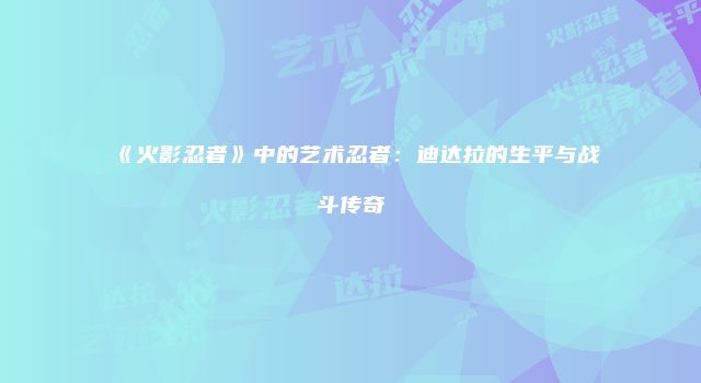 《火影忍者》中的艺术忍者：迪达拉的生平与战斗传奇