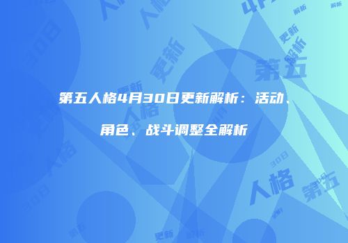 第五人格4月30日更新解析：活动、角色、战斗调整全解析
