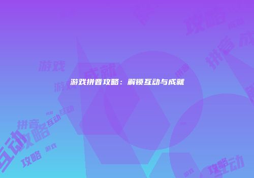游戏拼音攻略：解锁互动与成就