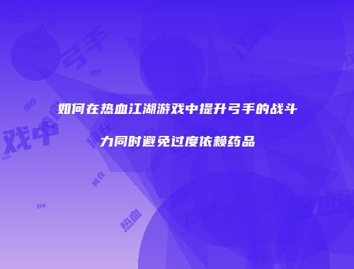 如何在热血江湖游戏中提升弓手的战斗力同时避免过度依赖药品