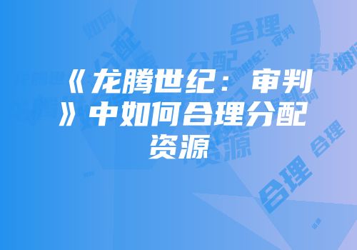 《龙腾世纪：审判》中如何合理分配资源