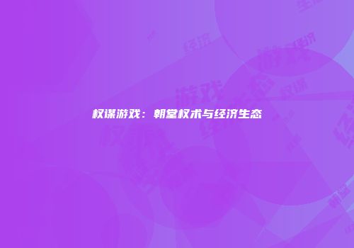 权谋游戏：朝堂权术与经济生态