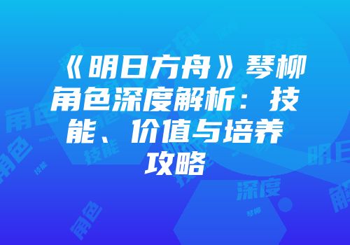 《明日方舟》琴柳角色深度解析：技能、价值与培养攻略